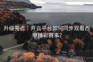 升级亮点｜开云平台如何同步观看西甲精彩赛事？