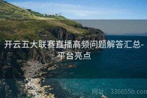开云五大联赛直播高频问题解答汇总-平台亮点