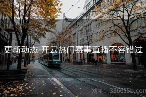 更新动态-开云热门赛事直播不容错过