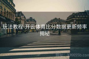 玩法教程-开云体育比分数据更新频率揭秘