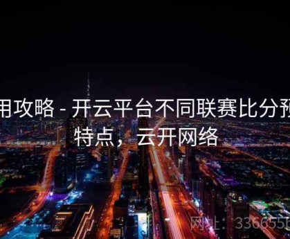 使用攻略 - 开云平台不同联赛比分预测特点，云开网络