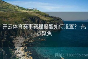 开云体育赛事赛程提醒如何设置？-热点聚焦