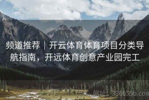 频道推荐｜开云体育体育项目分类导航指南，开远体育创意产业园完工