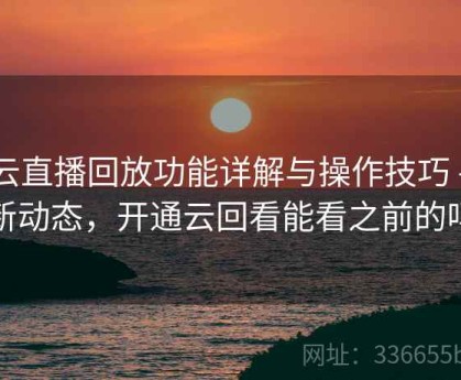 开云直播回放功能详解与操作技巧 - 更新动态，开通云回看能看之前的吗