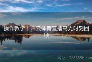 操作教学｜开云体育直播高光时刻回顾