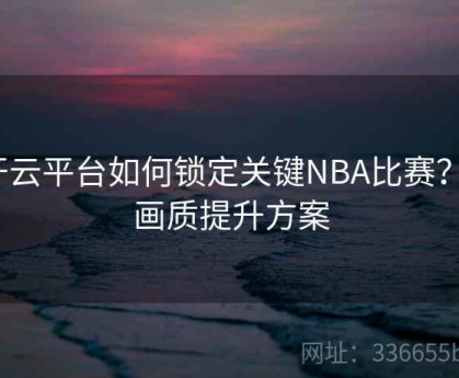开云平台如何锁定关键NBA比赛？｜画质提升方案