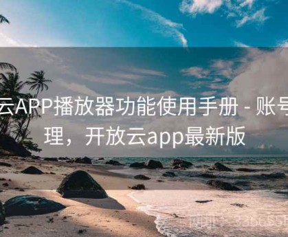 开云APP播放器功能使用手册 - 账号管理，开放云app最新版