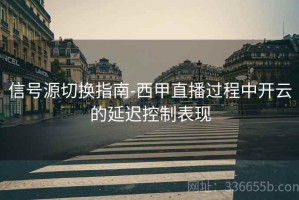信号源切换指南-西甲直播过程中开云的延迟控制表现