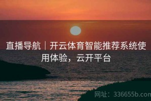 直播导航｜开云体育智能推荐系统使用体验，云开平台