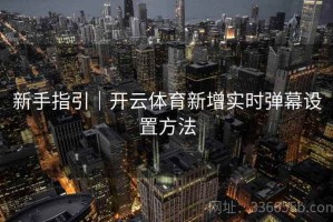 新手指引｜开云体育新增实时弹幕设置方法