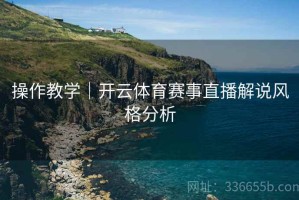 操作教学｜开云体育赛事直播解说风格分析