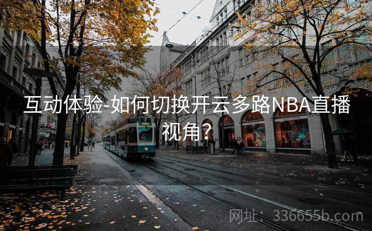 互动体验-如何切换开云多路NBA直播视角？