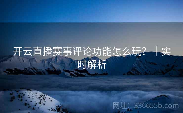 开云直播赛事评论功能怎么玩？｜实时解析