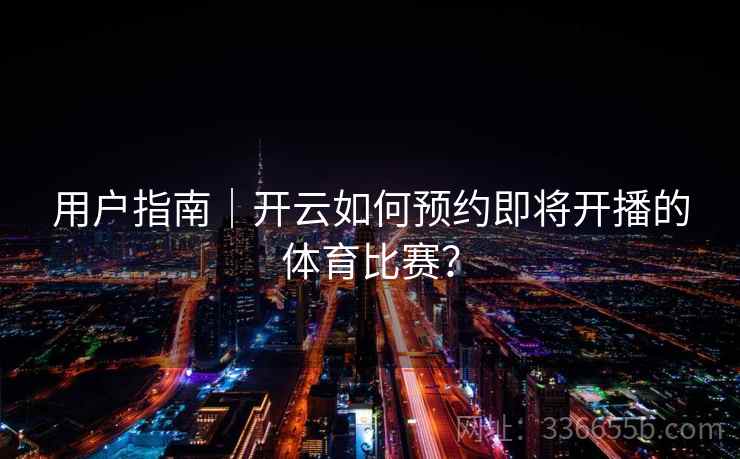 用户指南｜开云如何预约即将开播的体育比赛？