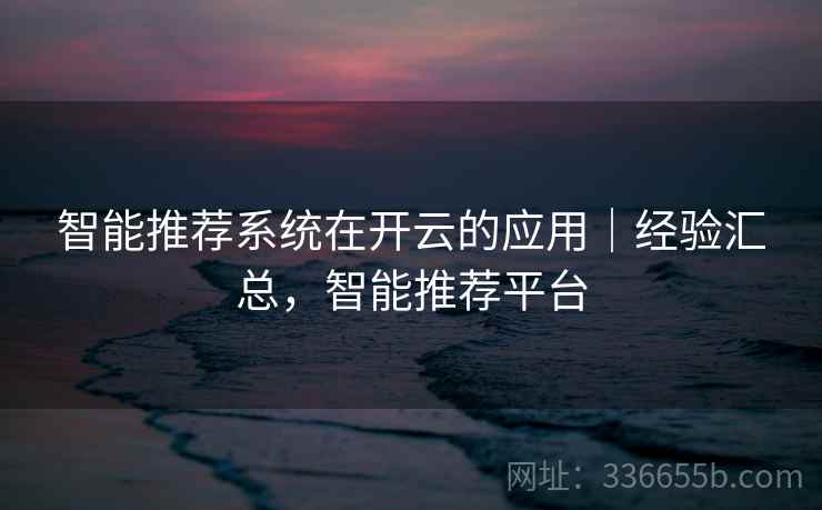 智能推荐系统在开云的应用｜经验汇总，智能推荐平台