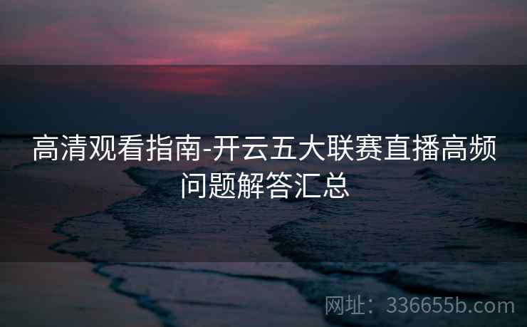 高清观看指南-开云五大联赛直播高频问题解答汇总