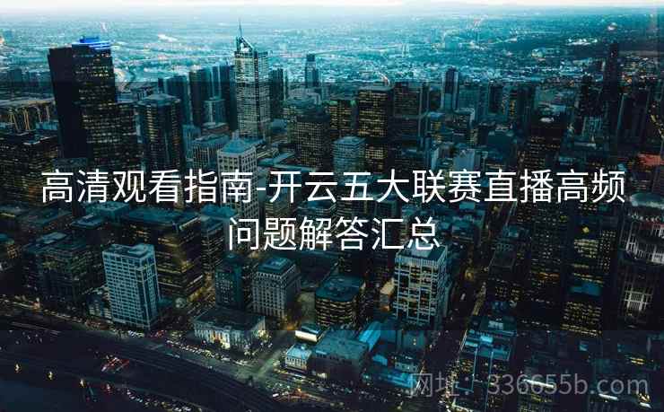 高清观看指南-开云五大联赛直播高频问题解答汇总
