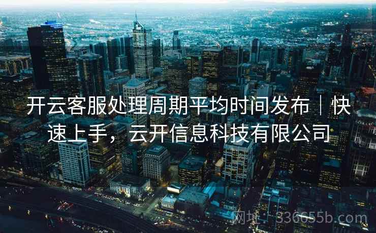 开云客服处理周期平均时间发布｜快速上手，云开信息科技有限公司