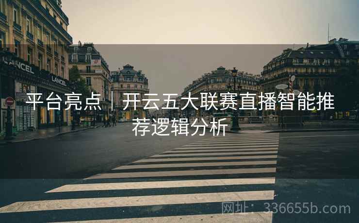 平台亮点｜开云五大联赛直播智能推荐逻辑分析