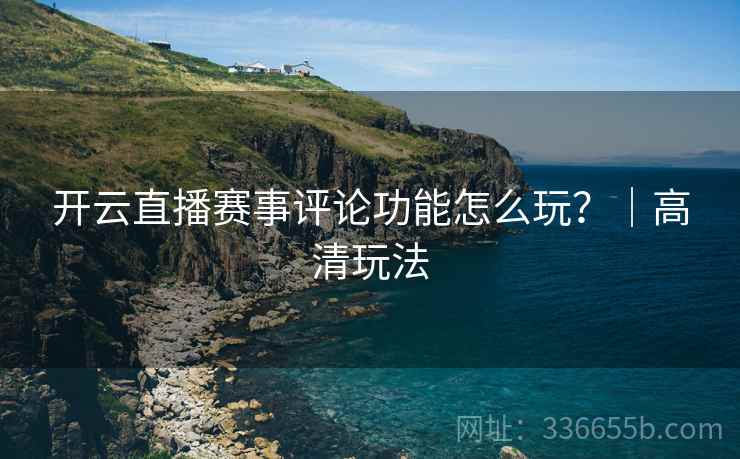 开云直播赛事评论功能怎么玩？｜高清玩法