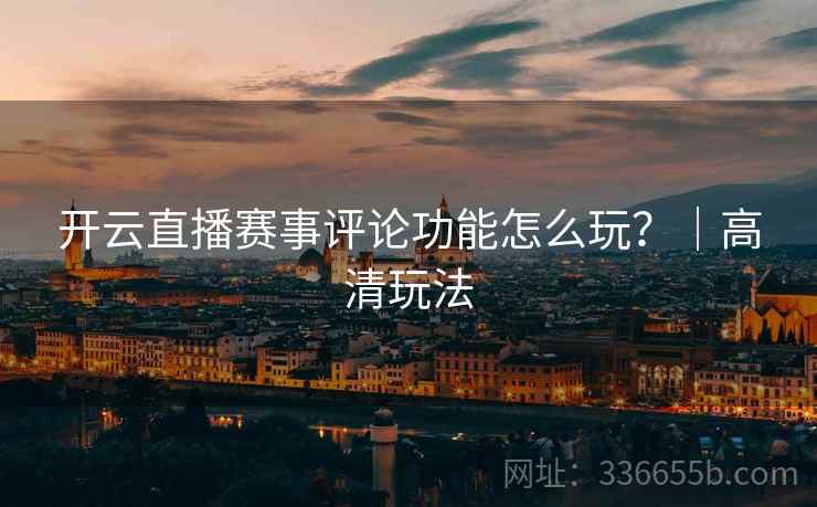 开云直播赛事评论功能怎么玩？｜高清玩法