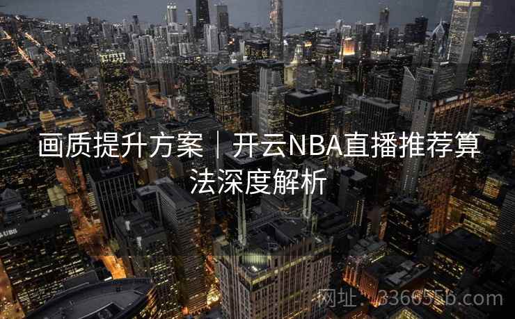 画质提升方案｜开云NBA直播推荐算法深度解析