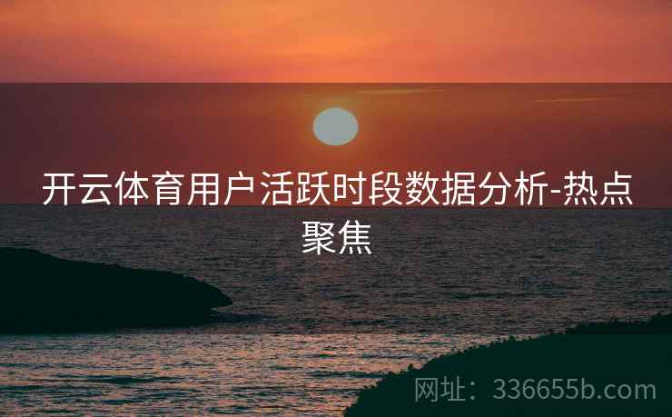 开云体育用户活跃时段数据分析-热点聚焦