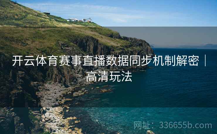 开云体育赛事直播数据同步机制解密｜高清玩法