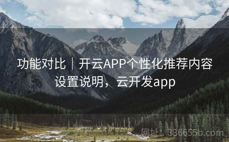 功能对比｜开云APP个性化推荐内容设置说明，云开发app