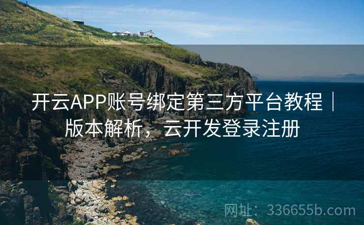 开云APP账号绑定第三方平台教程｜版本解析，云开发登录注册