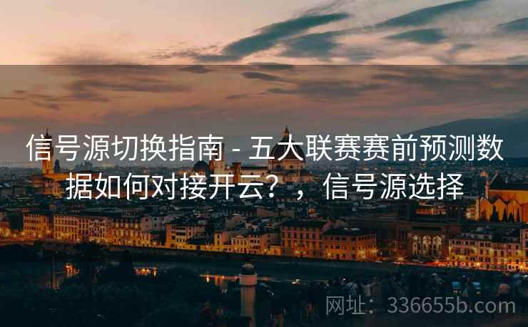 信号源切换指南 - 五大联赛赛前预测数据如何对接开云？，信号源选择