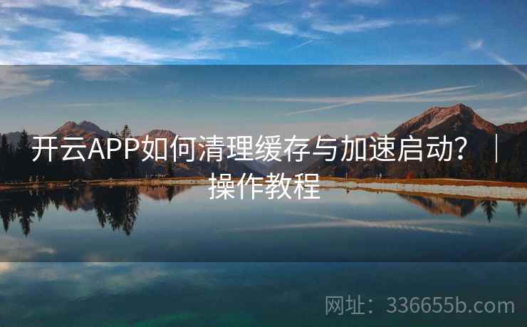 开云APP如何清理缓存与加速启动？｜操作教程