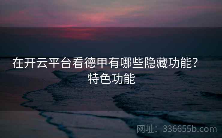 在开云平台看德甲有哪些隐藏功能？｜特色功能
