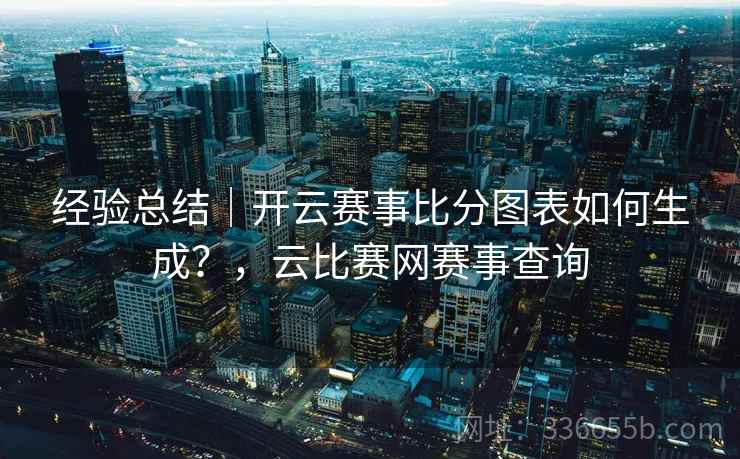 经验总结｜开云赛事比分图表如何生成？，云比赛网赛事查询
