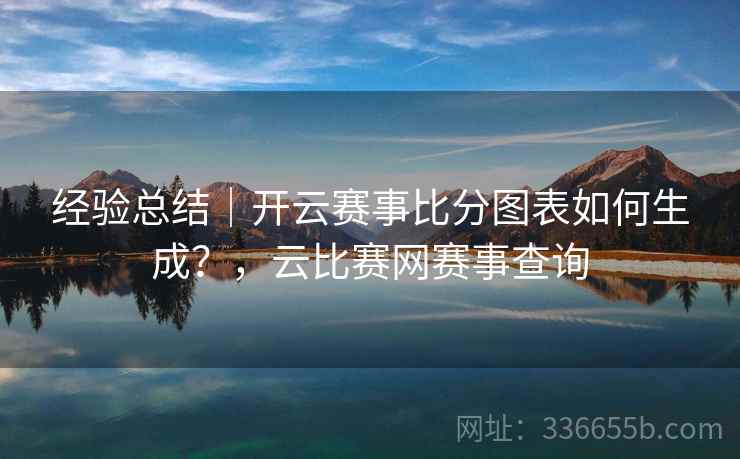 经验总结｜开云赛事比分图表如何生成？，云比赛网赛事查询