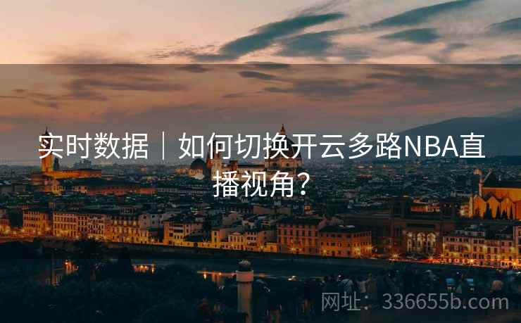 实时数据｜如何切换开云多路NBA直播视角？