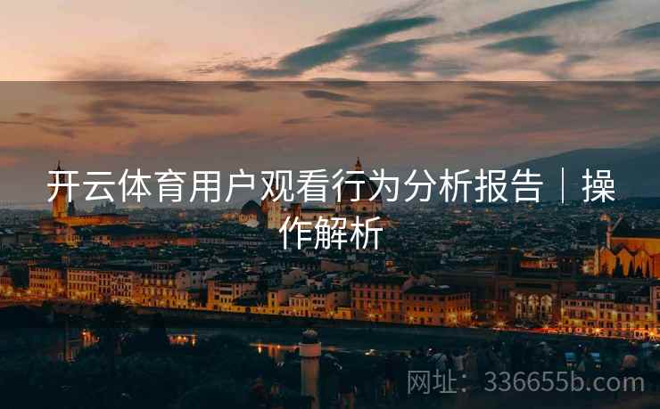 开云体育用户观看行为分析报告｜操作解析