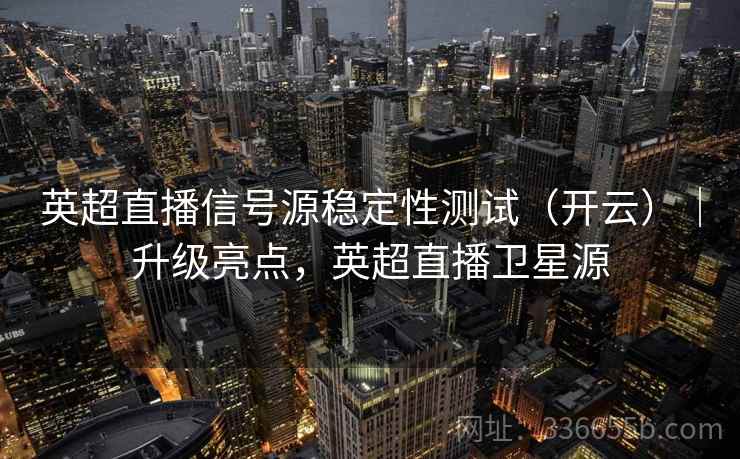 英超直播信号源稳定性测试（开云）｜升级亮点，英超直播卫星源