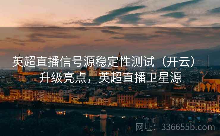 英超直播信号源稳定性测试（开云）｜升级亮点，英超直播卫星源