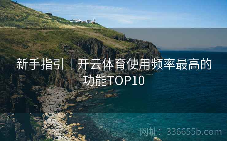 新手指引｜开云体育使用频率最高的功能TOP10