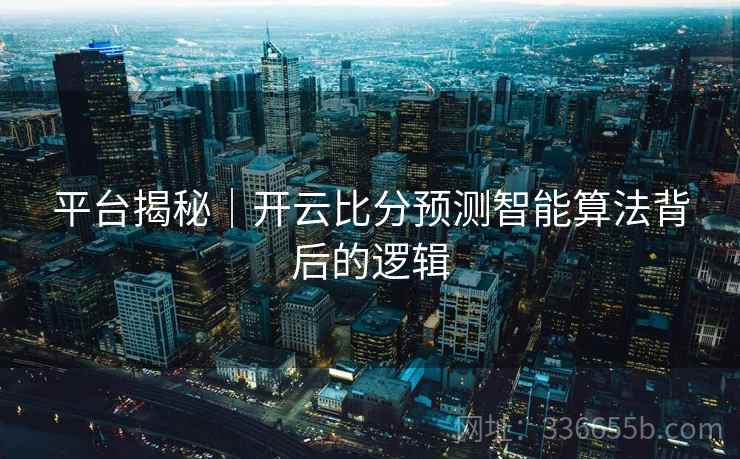 平台揭秘｜开云比分预测智能算法背后的逻辑