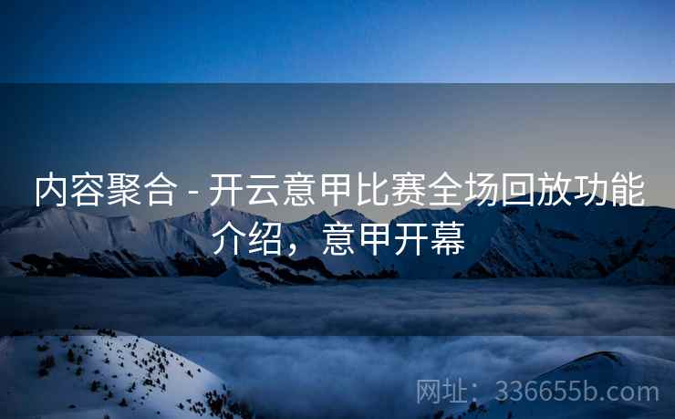内容聚合 - 开云意甲比赛全场回放功能介绍，意甲开幕