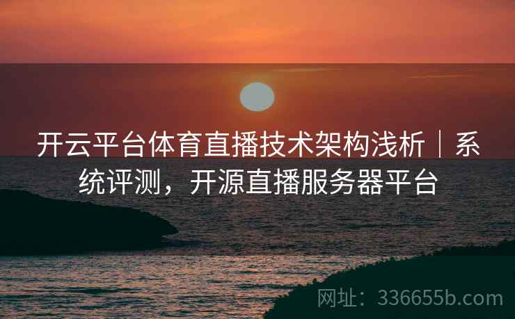 开云平台体育直播技术架构浅析｜系统评测，开源直播服务器平台
