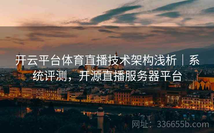开云平台体育直播技术架构浅析｜系统评测，开源直播服务器平台