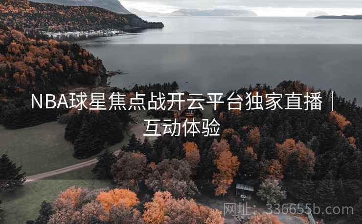 NBA球星焦点战开云平台独家直播｜互动体验