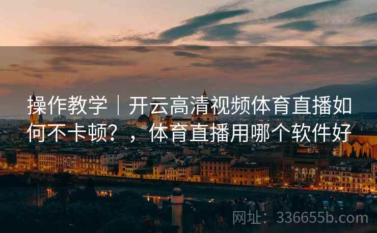 操作教学｜开云高清视频体育直播如何不卡顿？，体育直播用哪个软件好