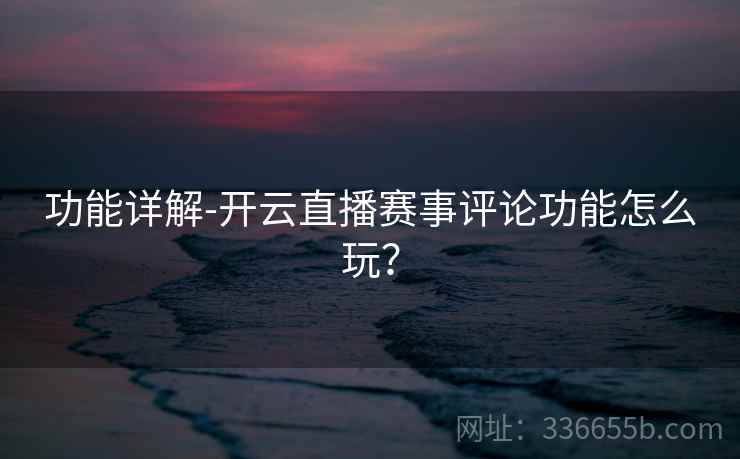 功能详解-开云直播赛事评论功能怎么玩？