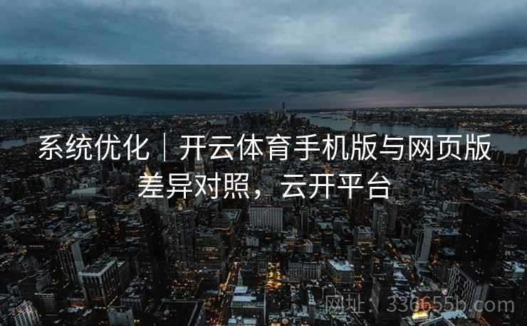 系统优化｜开云体育手机版与网页版差异对照，云开平台