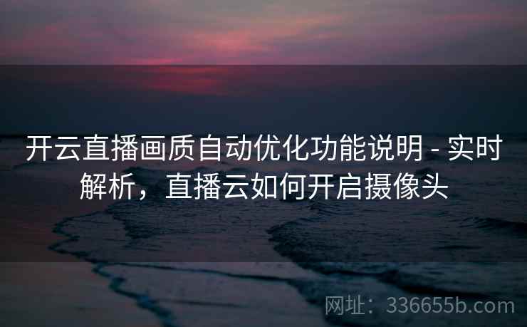 开云直播画质自动优化功能说明 - 实时解析，直播云如何开启摄像头