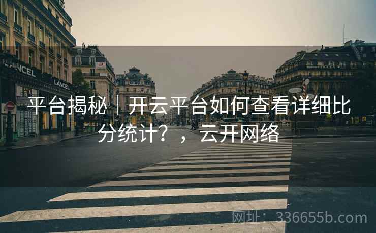 平台揭秘｜开云平台如何查看详细比分统计？，云开网络